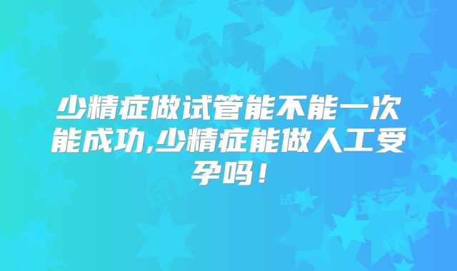 少精症做试管能不能一次能成功,少精症能做人工受孕吗!