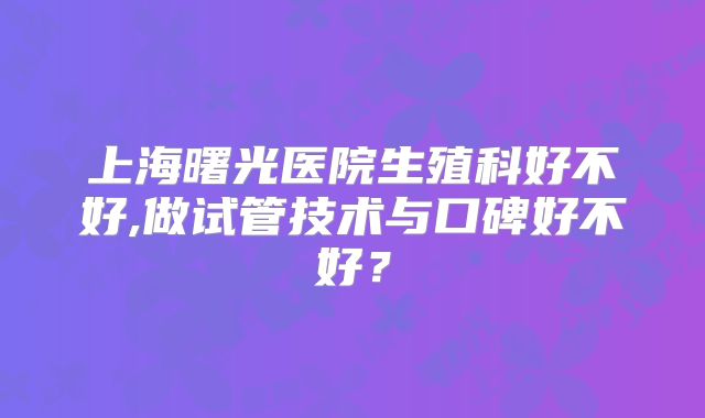 上海曙光医院生殖科好不好,做试管技术与口碑好不好？