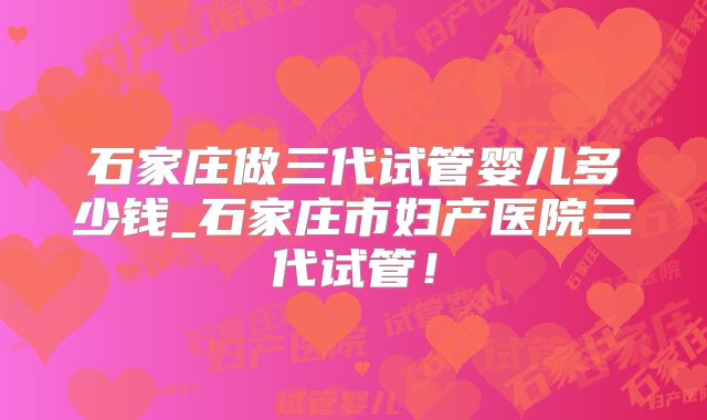 石家庄做三代试管婴儿多少钱_石家庄市妇产医院三代试管！