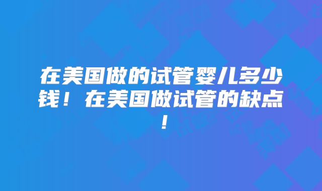 在美国做的试管婴儿多少钱！在美国做试管的缺点！