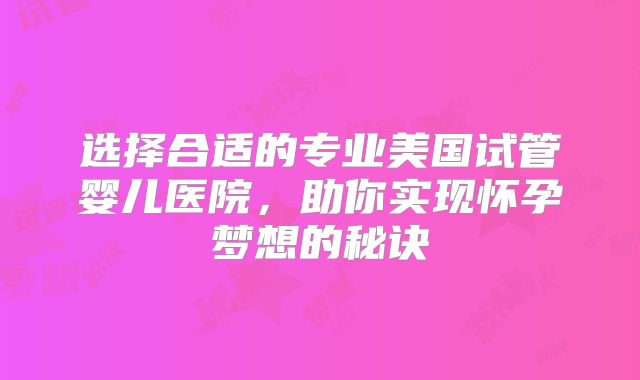 选择合适的专业美国试管婴儿医院，助你实现怀孕梦想的秘诀