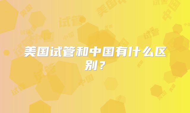 美国试管和中国有什么区别?