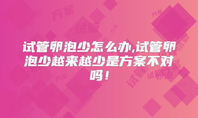 试管卵泡少怎么办,试管卵泡少越来越少是方案不对吗！