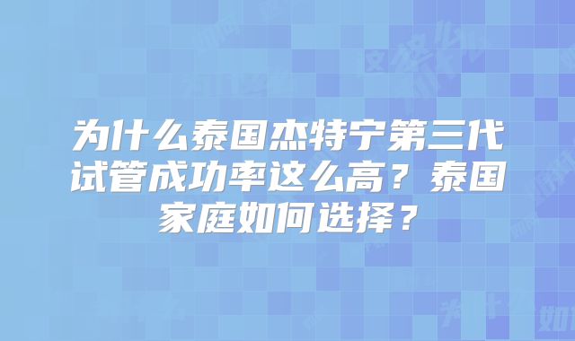 为什么泰国杰特宁第三代试管成功率这么高？泰国家庭如何选择？