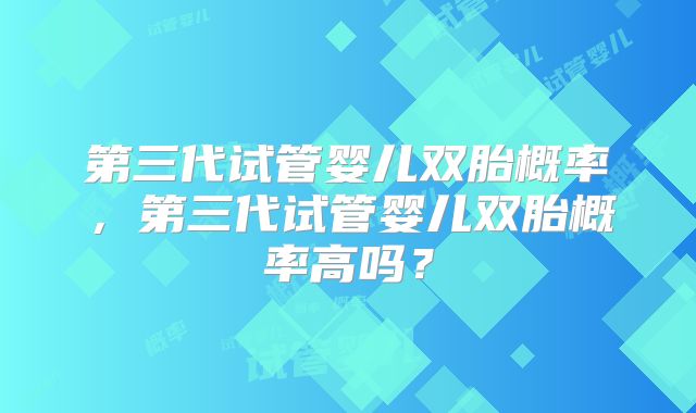第三代试管婴儿双胎概率，第三代试管婴儿双胎概率高吗？
