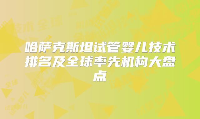 哈萨克斯坦试管婴儿技术排名及全球率先机构大盘点