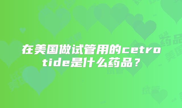 在美国做试管用的cetrotide是什么药品？
