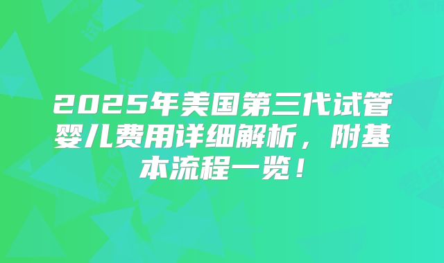 2025年美国第三代试管婴儿费用详细解析,附基本流程一览!