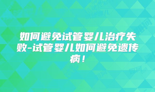 如何避免试管婴儿治疗失败-试管婴儿如何避免遗传病！