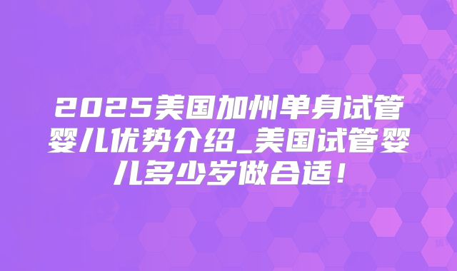 2025美国加州单身试管婴儿优势介绍_美国试管婴儿多少岁做合适！
