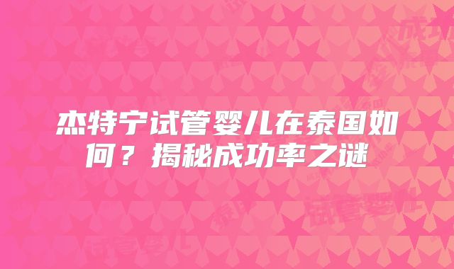 杰特宁试管婴儿在泰国如何？揭秘成功率之谜