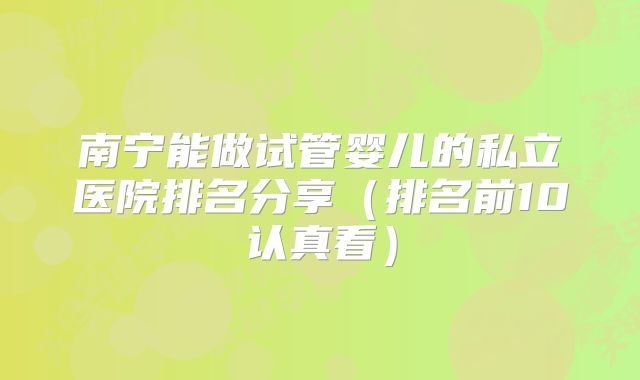 南宁能做试管婴儿的私立医院排名分享(排名前10认真看)