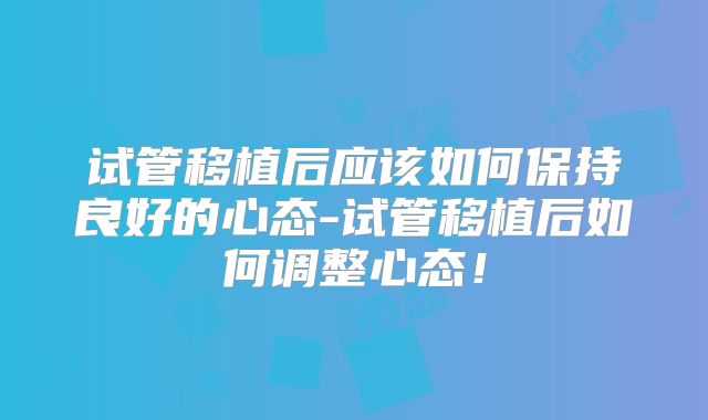 试管移植后应该如何保持良好的心态-试管移植后如何调整心态！