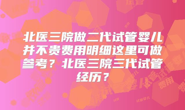 北医三院做二代试管婴儿并不贵费用明细这里可做参考？北医三院三代试管经历？