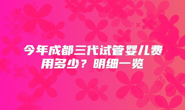 今年成都三代试管婴儿费用多少?明细一览