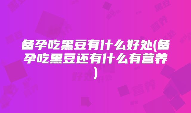 备孕吃黑豆有什么好处(备孕吃黑豆还有什么有营养)