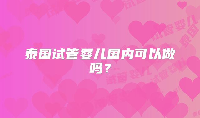 泰国试管婴儿国内可以做吗？