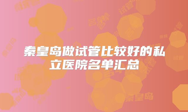 秦皇岛做试管比较好的私立医院名单汇总