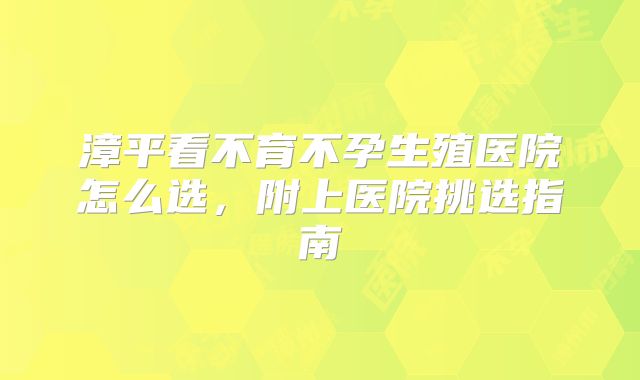 漳平看不育不孕生殖医院怎么选，附上医院挑选指南