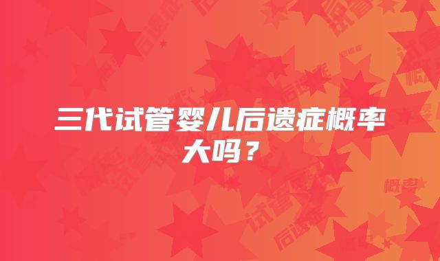 三代试管婴儿后遗症概率大吗?