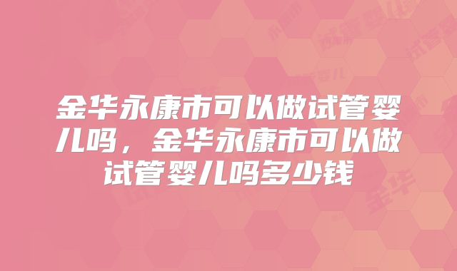 金华永康市可以做试管婴儿吗，金华永康市可以做试管婴儿吗多少钱