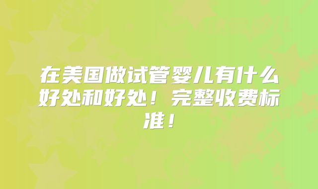 在美国做试管婴儿有什么好处和好处！完整收费标准！