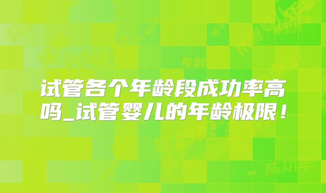 试管各个年龄段成功率高吗_试管婴儿的年龄极限！