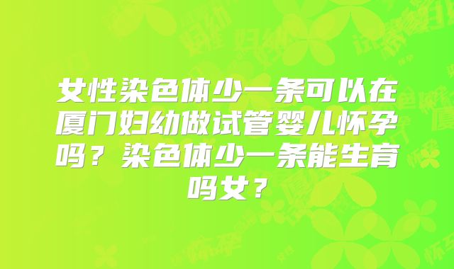 女性染色体少一条可以在厦门妇幼做试管婴儿怀孕吗？染色体少一条能生育吗女？