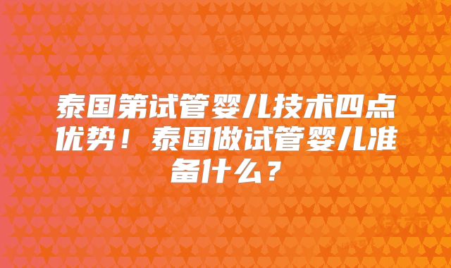 泰国第试管婴儿技术四点优势！泰国做试管婴儿准备什么？