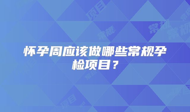 怀孕周应该做哪些常规孕检项目？