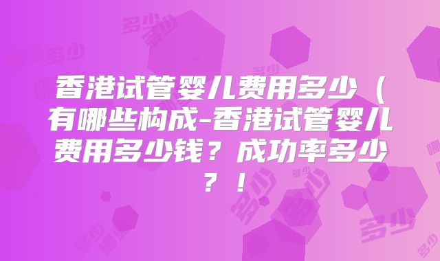 香港试管婴儿费用多少（有哪些构成-香港试管婴儿费用多少钱？成功率多少？！
