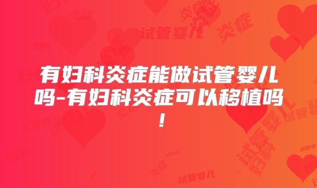 有妇科炎症能做试管婴儿吗-有妇科炎症可以移植吗！