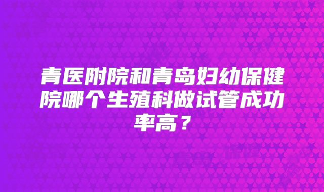 青医附院和青岛妇幼保健院哪个生殖科做试管成功率高?