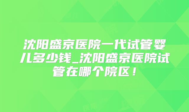 沈阳盛京医院一代试管婴儿多少钱_沈阳盛京医院试管在哪个院区！