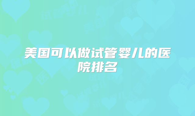 美国可以做试管婴儿的医院排名