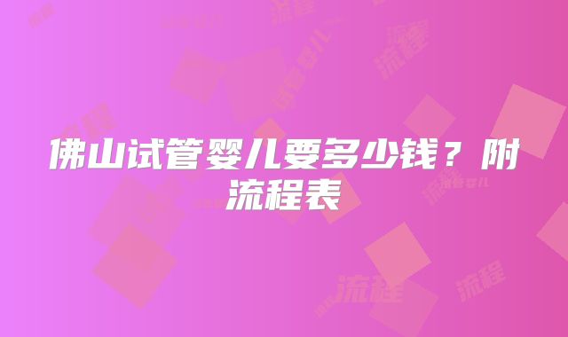 佛山试管婴儿要多少钱？附流程表