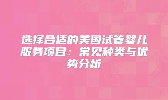 选择合适的美国试管婴儿服务项目:常见种类与优势分析