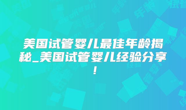 美国试管婴儿最佳年龄揭秘_美国试管婴儿经验分享！