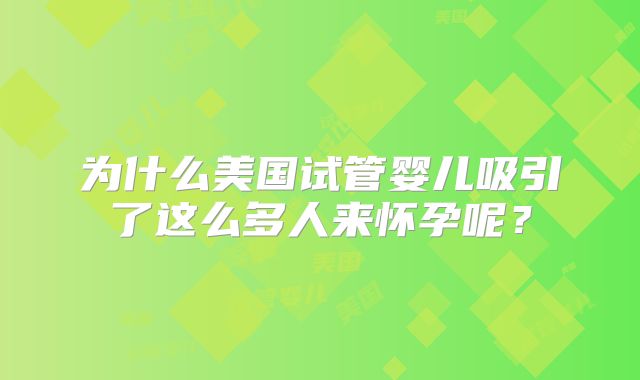 为什么美国试管婴儿吸引了这么多人来怀孕呢?