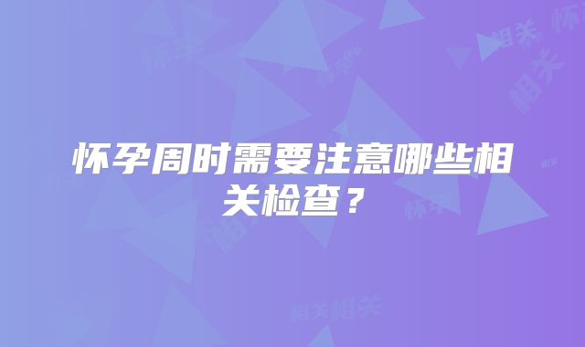 怀孕周时需要注意哪些相关检查?
