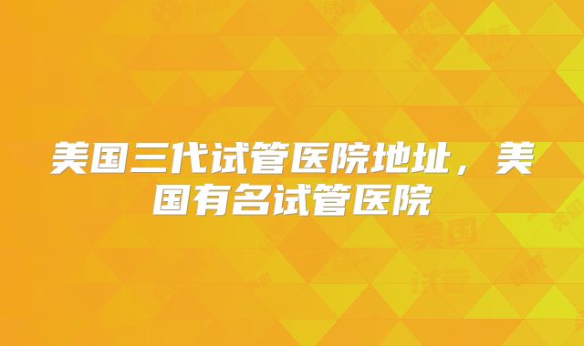 美国三代试管医院地址，美国有名试管医院