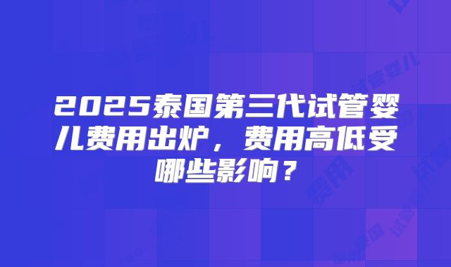 2025泰国第三代试管婴儿费用出炉，费用高低受哪些影响？