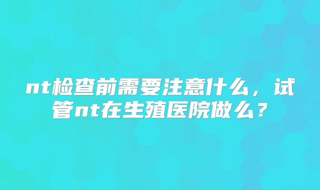 nt检查前需要注意什么，试管nt在生殖医院做么？