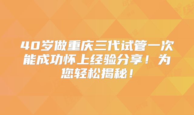 40岁做重庆三代试管一次能成功怀上经验分享！为您轻松揭秘！