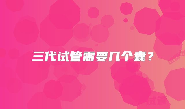 三代试管需要几个囊？