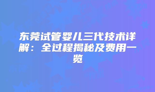 东莞试管婴儿三代技术详解：全过程揭秘及费用一览