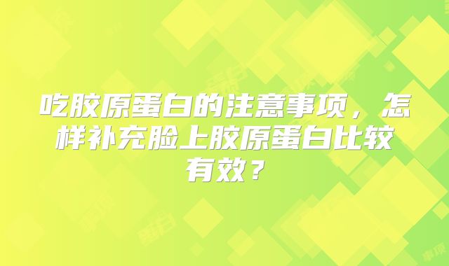 吃胶原蛋白的注意事项，怎样补充脸上胶原蛋白比较有效？