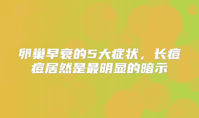 卵巢早衰的5大症状，长痘痘居然是最明显的暗示