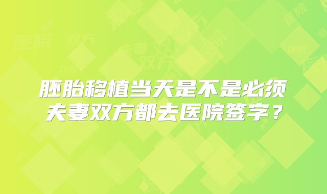 胚胎移植当天是不是必须夫妻双方都去医院签字?
