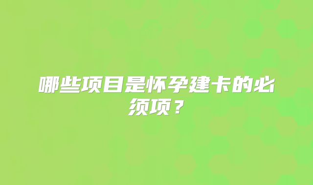 哪些项目是怀孕建卡的必须项?